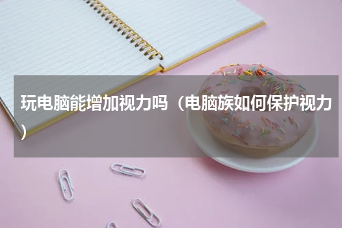 玩电脑能增加视力吗（电脑族如何保护视力）
