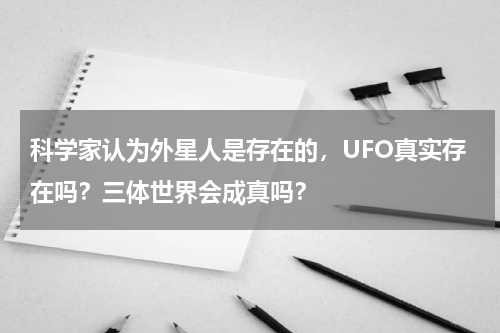 科学家认为外星人是存在的，UFO真实存在吗？三体世界会成真吗？