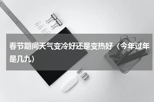 春节期间天气变冷好还是变热好（今年过年是几九）