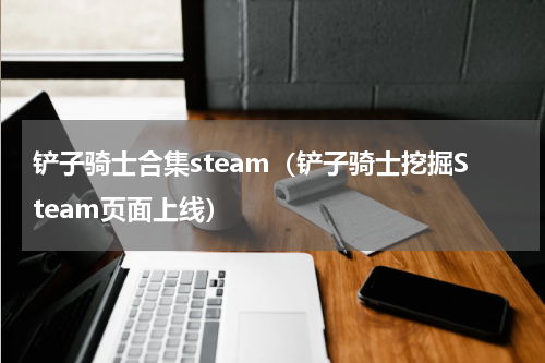 铲子骑士合集steam（铲子骑士挖掘Steam页面上线）
