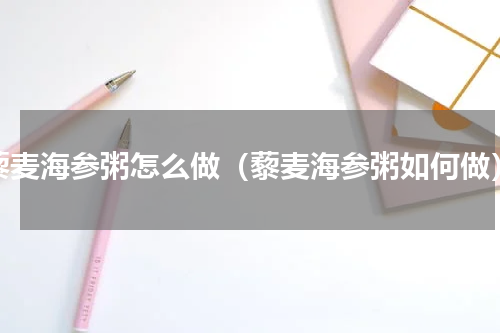 藜麦海参粥怎么做（藜麦海参粥如何做）