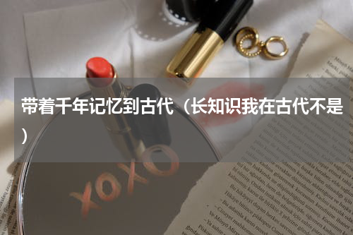带着千年记忆到古代（长知识我在古代不是）
