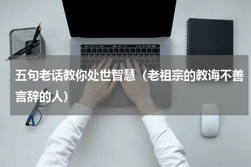 五句老话教你处世智慧（老祖宗的教诲不善言辞的人）