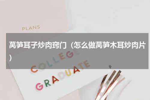 莴笋耳子炒肉窍门（怎么做莴笋木耳炒肉片）