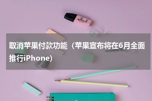 取消苹果付款功能（苹果宣布将在6月全面推行iPhone）