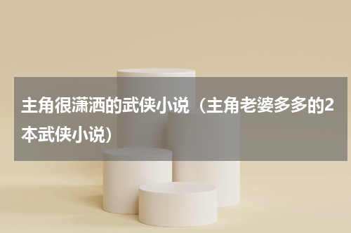 主角很潇洒的武侠小说（主角老婆多多的2本武侠小说）