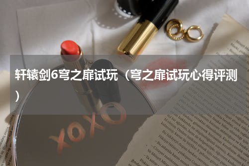 轩辕剑6穹之扉试玩（穹之扉试玩心得评测）