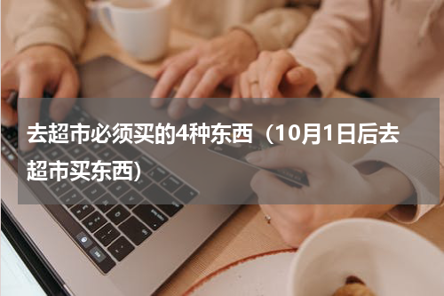 去超市必须买的4种东西（10月1日后去超市买东西）