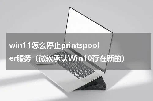win11怎么停止printspooler服务（微软承认Win10存在新的）
