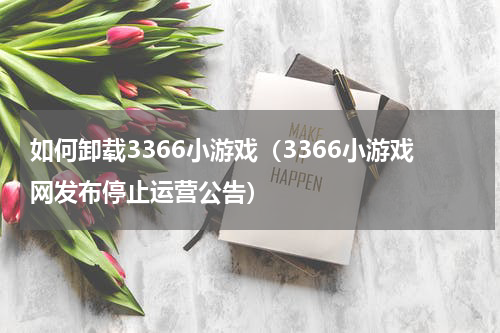 如何卸载3366小游戏（3366小游戏网发布停止运营公告）