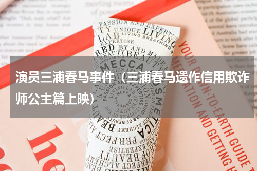 演员三浦春马事件（三浦春马遗作信用欺诈师公主篇上映）