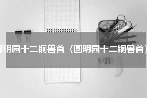 圆明园十二铜兽首（圆明园十二铜兽首）