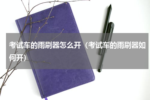 考试车的雨刷器怎么开（考试车的雨刷器如何开）