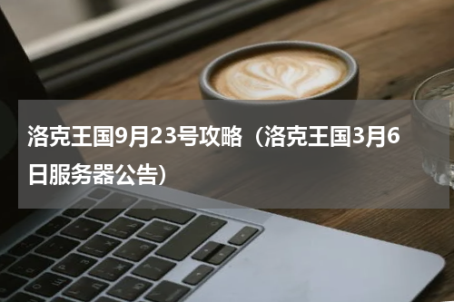 洛克王国9月23号攻略（洛克王国3月6日服务器公告）