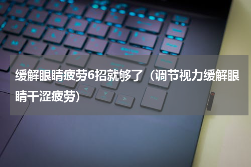 缓解眼睛疲劳6招就够了（调节视力缓解眼睛干涩疲劳）