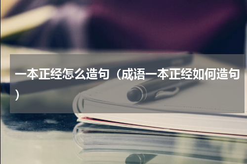一本正经怎么造句（成语一本正经如何造句）