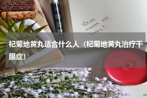 杞菊地黄丸适合什么人（杞菊地黄丸治疗干眼症）