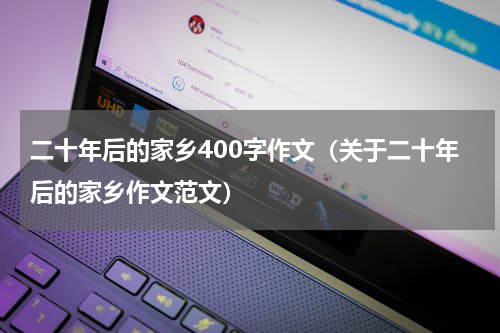 二十年后的家乡400字作文（关于二十年后的家乡作文范文）