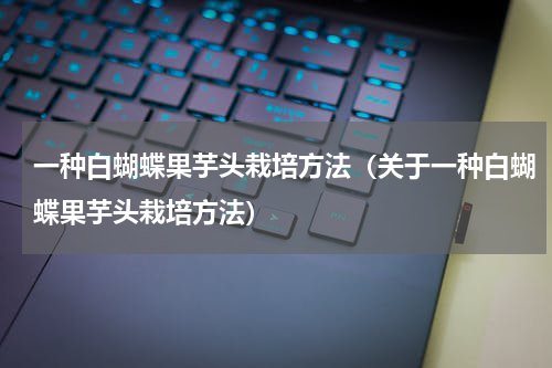 一种白蝴蝶果芋头栽培方法（关于一种白蝴蝶果芋头栽培方法）