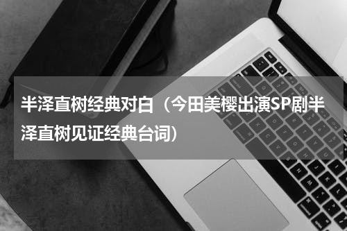 半泽直树经典对白（今田美樱出演SP剧半泽直树见证经典台词）