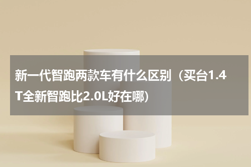 新一代智跑两款车有什么区别（买台1.4T全新智跑比2.0L好在哪）