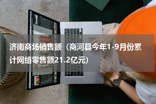 济南商场销售额（商河县今年1-9月份累计网络零售额21.2亿元）