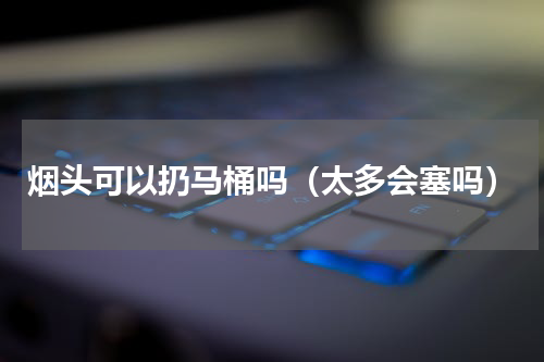 烟头可以扔马桶吗（太多会塞吗）
