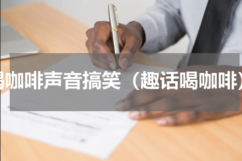喝咖啡声音搞笑（趣话喝咖啡）