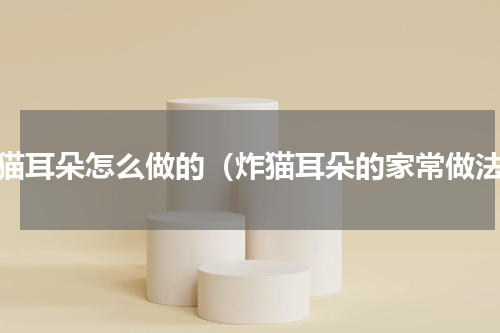 炸猫耳朵怎么做的（炸猫耳朵的家常做法）