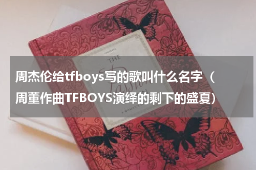 周杰伦给tfboys写的歌叫什么名字（周董作曲TFBOYS演绎的剩下的盛夏）