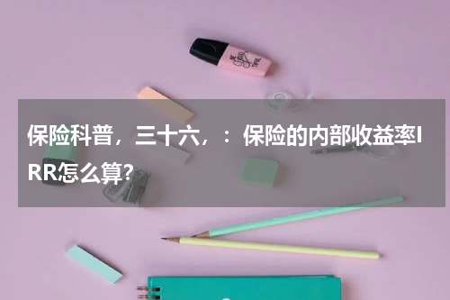 保险科普，三十六，：保险的内部收益率IRR怎么算？