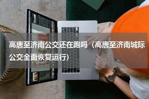 高唐至济南公交还在跑吗（高唐至济南城际公交全面恢复运行）