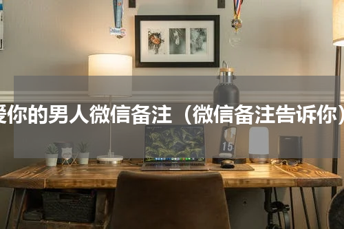 爱你的男人微信备注（微信备注告诉你）