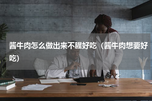 酱牛肉怎么做出来不腥好吃（酱牛肉想要好吃）