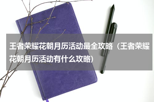 王者荣耀花朝月历活动最全攻略（王者荣耀花朝月历活动有什么攻略）