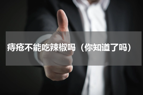 痔疮不能吃辣椒吗（你知道了吗）