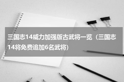 三国志14威力加强版古武将一览（三国志14将免费追加6名武将）