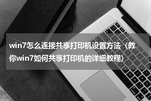 win7怎么连接共享打印机设置方法（教你win7如何共享打印机的详细教程）
