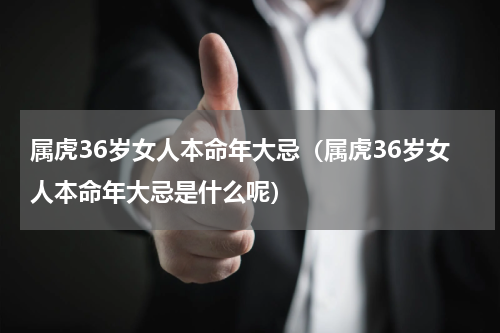 属虎36岁女人本命年大忌（属虎36岁女人本命年大忌是什么呢）