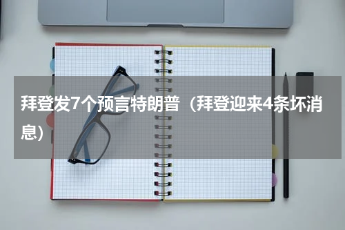 拜登发7个预言特朗普（拜登迎来4条坏消息）