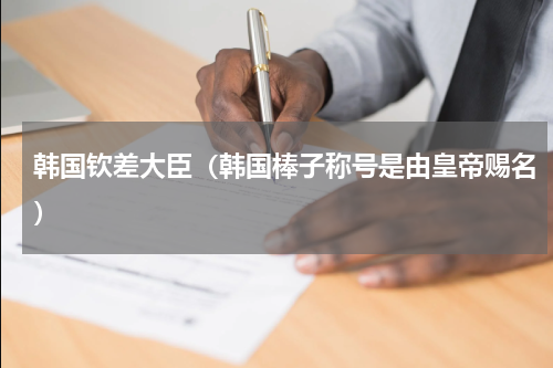 韩国钦差大臣（韩国棒子称号是由皇帝赐名）