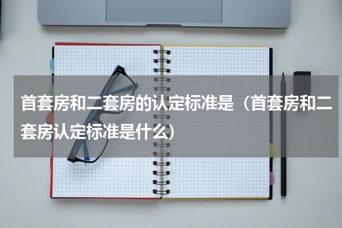 首套房和二套房的认定标准是（首套房和二套房认定标准是什么）