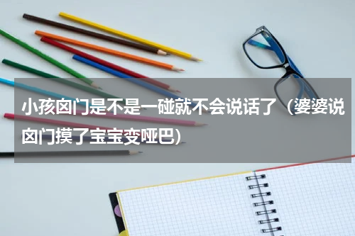 小孩囟门是不是一碰就不会说话了（婆婆说囟门摸了宝宝变哑巴）