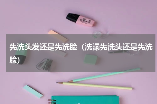 先洗头发还是先洗脸（洗澡先洗头还是先洗脸）