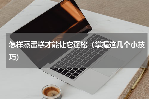 怎样蒸蛋糕才能让它蓬松（掌握这几个小技巧）