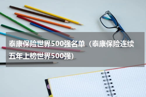 泰康保险世界500强名单（泰康保险连续五年上榜世界500强）