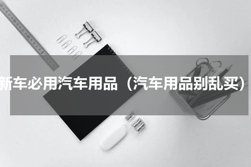 新车必用汽车用品（汽车用品别乱买）