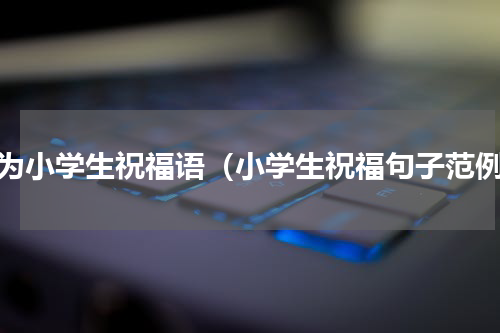 成为小学生祝福语（小学生祝福句子范例）