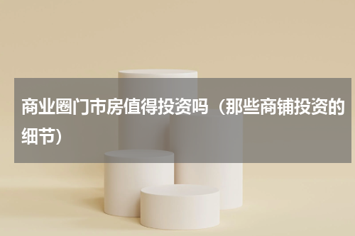 商业圈门市房值得投资吗（那些商铺投资的细节）