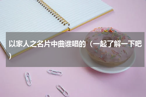 以家人之名片中曲谁唱的（一起了解一下吧）